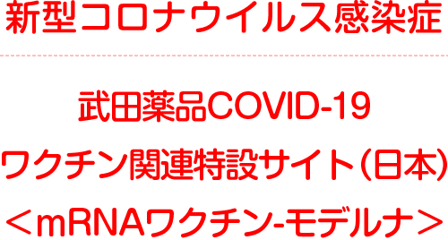 武田薬品COVID-19ワクチン関連特設サイト（日本）＜ｍRNAワクチン-モデルナ＞